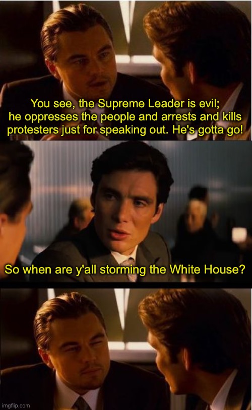Inception Meme | You see, the Supreme Leader is evil; he oppresses the people and arrests and kills protesters just for speaking out. He's gotta go! So when are y'all storming the White House? | image tagged in memes,inception | made w/ Imgflip meme maker