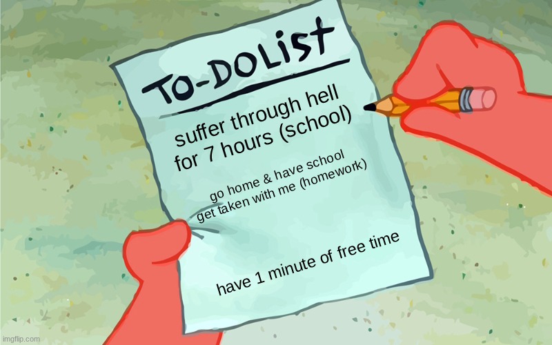 patrick to do list actually blank | suffer through hell for 7 hours (school); go home & have school get taken with me (homework); have 1 minute of free time | image tagged in patrick to do list actually blank | made w/ Imgflip meme maker