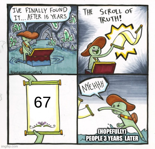 The STOP 67 memes seem to get a lot of views, so I'll keep making more content like this | 67; (HOPEFULLY) PEOPLE 3 YEARS  LATER | image tagged in memes,the scroll of truth | made w/ Imgflip meme maker
