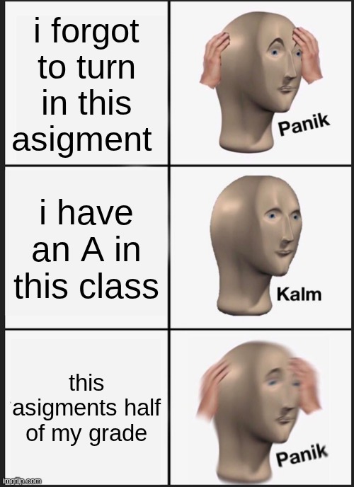 Panik Kalm Panik | i forgot to turn in this asigment; i have an A in this class; this asigments half of my grade | image tagged in memes,panik kalm panik | made w/ Imgflip meme maker