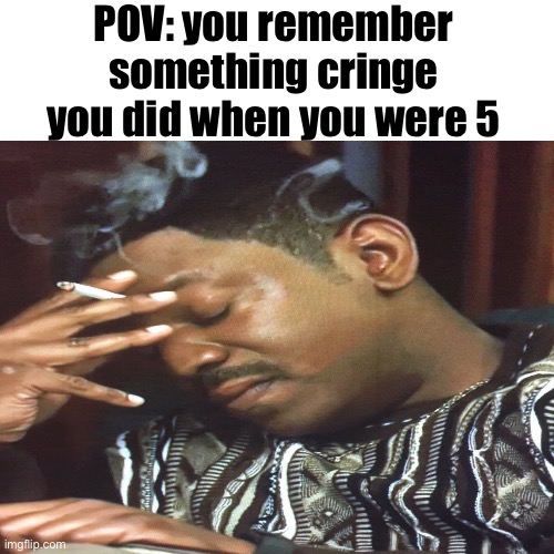 POV: you remember something cringe you did when you were 5 | image tagged in memes,meme,funny,entertainment | made w/ Imgflip meme maker