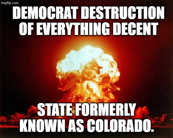 Nuclear Explosion Meme | DEMOCRAT DESTRUCTION OF EVERYTHING DECENT STATE FORMERLY KNOWN AS COLORADO. | image tagged in memes,nuclear explosion | made w/ Imgflip meme maker