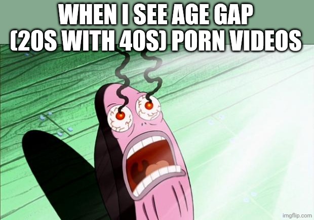 ....Jesus it's absurd | WHEN I SEE AGE GAP (20S WITH 40S) PORN VIDEOS | image tagged in spongebob my eyes | made w/ Imgflip meme maker