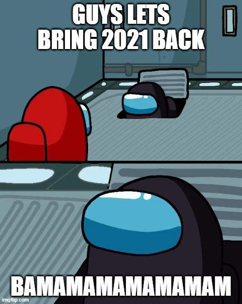 impostor of the vent | GUYS LETS BRING 2021 BACK; BAMAMAMAMAMAMAM | image tagged in impostor of the vent | made w/ Imgflip meme maker