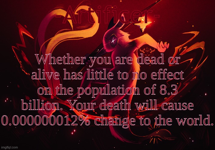 -Artificer- | Whether you are dead or alive has little to no effect on the population of 8.3 billion. Your death will cause 0.000000012% change to the world. | image tagged in -artificer- | made w/ Imgflip meme maker