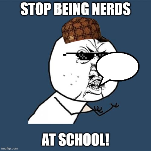 stop being nerd at school new meme | STOP BEING NERDS; AT SCHOOL! | image tagged in memes,y u no | made w/ Imgflip meme maker