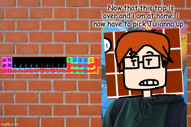 After 6 days, MC has to pick Julianna up. | Now that this trip is over and i am at home, i now have to pick Julianna up... | image tagged in brick wall,mc,moscovio may,expedition,periodic table | made w/ Imgflip meme maker