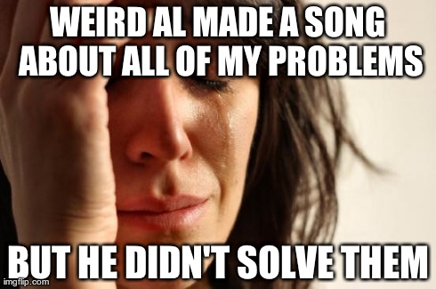 First World Problems Meme | WEIRD AL MADE A SONG ABOUT ALL OF MY PROBLEMS BUT HE DIDN'T SOLVE THEM | image tagged in memes,first world problems | made w/ Imgflip meme maker