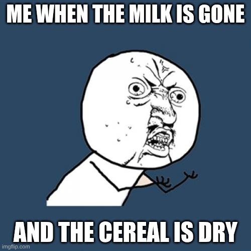 Y U No Meme | ME WHEN THE MILK IS GONE; AND THE CEREAL IS DRY | image tagged in memes,y u no | made w/ Imgflip meme maker