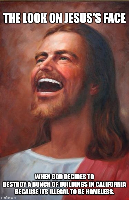 Jesus | THE LOOK ON JESUS'S FACE; WHEN GOD DECIDES TO DESTROY A BUNCH OF BUILDINGS IN CALIFORNIA

BECAUSE ITS ILLEGAL TO BE HOMELESS. | image tagged in jesus | made w/ Imgflip meme maker