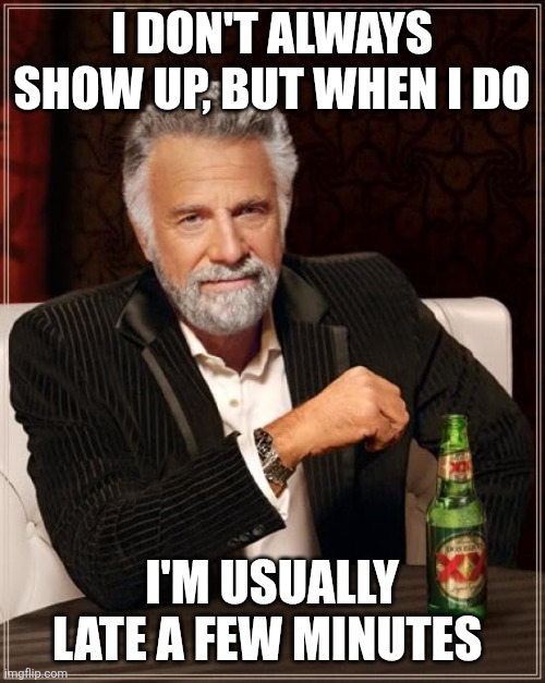The Most Interesting Man In The World Meme | I DON'T ALWAYS SHOW UP, BUT WHEN I DO; I'M USUALLY LATE A FEW MINUTES | image tagged in memes,the most interesting man in the world | made w/ Imgflip meme maker