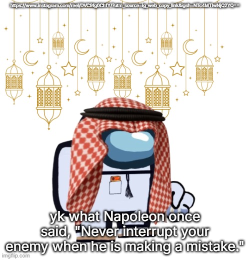 ArabMogus Ramadan temp (thanks eshaheer for the og image) | https://www.instagram.com/reel/DVC9fg0ChfY/?utm_source=ig_web_copy_link&igsh=NTc4MTIwNjQ2YQ==; yk what Napoleon once said, "Never interrupt your enemy when he is making a mistake." | image tagged in arabmogus ramadan temp thanks eshaheer for the og image | made w/ Imgflip meme maker