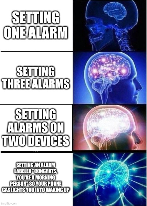 Expanding Brain | SETTING ONE ALARM; SETTING THREE ALARMS; SETTING ALARMS ON TWO DEVICES; SETTING AN ALARM LABELED "CONGRATS, YOU'RE A MORNING PERSON" SO YOUR PHONE GASLIGHTS YOU INTO WAKING UP | image tagged in memes,expanding brain | made w/ Imgflip meme maker
