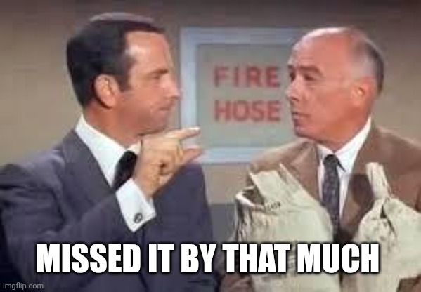 MISSED IT BY THAT MUCH | image tagged in maxwell smart missed it by that much | made w/ Imgflip meme maker