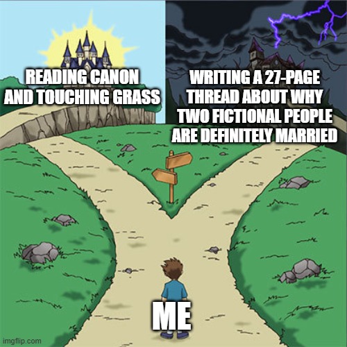 I'll take a right, thank you. | READING CANON AND TOUCHING GRASS; WRITING A 27-PAGE THREAD ABOUT WHY TWO FICTIONAL PEOPLE ARE DEFINITELY MARRIED; ME | image tagged in two paths | made w/ Imgflip meme maker