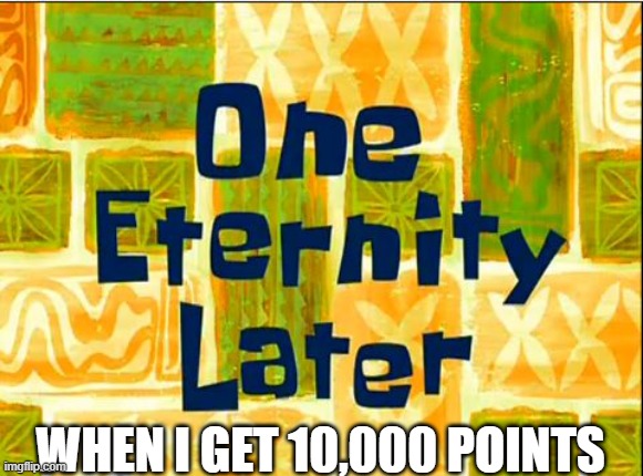 One eternity later spongebob | WHEN I GET 10,000 POINTS | image tagged in one eternity later spongebob | made w/ Imgflip meme maker