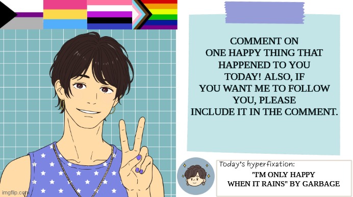 Open to new friends and positivity | COMMENT ON ONE HAPPY THING THAT HAPPENED TO YOU TODAY! ALSO, IF YOU WANT ME TO FOLLOW YOU, PLEASE INCLUDE IT IN THE COMMENT. "I'M ONLY HAPPY WHEN IT RAINS" BY GARBAGE | image tagged in thepapercranearmy template 3 | made w/ Imgflip meme maker