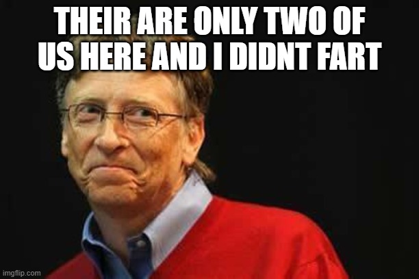 Asshole Bill Gates | THEIR ARE ONLY TWO OF US HERE AND I DIDNT FART | image tagged in asshole bill gates | made w/ Imgflip meme maker