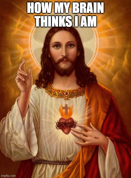 Jesus Christ | HOW MY BRAIN THINKS I AM | image tagged in jesus christ | made w/ Imgflip meme maker