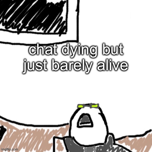 The Aggressive Combatant | chat dying but just barely alive | image tagged in the aggressive combatant | made w/ Imgflip meme maker