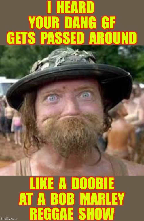 THE ROAST-MASTER !!!  : ) | I  HEARD 
YOUR  DANG  GF
GETS  PASSED  AROUND; LIKE  A  DOOBIE
AT  A  BOB  MARLEY
REGGAE  SHOW | image tagged in hillbilly | made w/ Imgflip meme maker