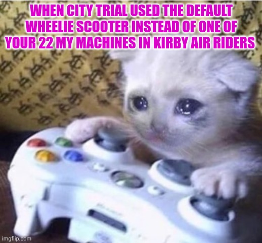 City Trial be Like | WHEN CITY TRIAL USED THE DEFAULT WHEELIE SCOOTER INSTEAD OF ONE OF YOUR 22 MY MACHINES IN KIRBY AIR RIDERS | image tagged in cat sad controller | made w/ Imgflip meme maker