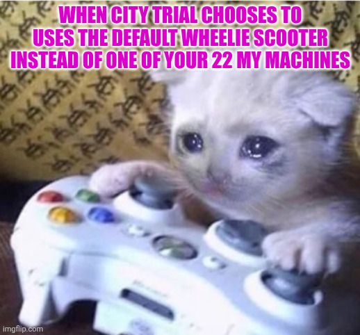 City Trial Be Like | WHEN CITY TRIAL CHOOSES TO USES THE DEFAULT WHEELIE SCOOTER INSTEAD OF ONE OF YOUR 22 MY MACHINES | image tagged in cat cry | made w/ Imgflip meme maker