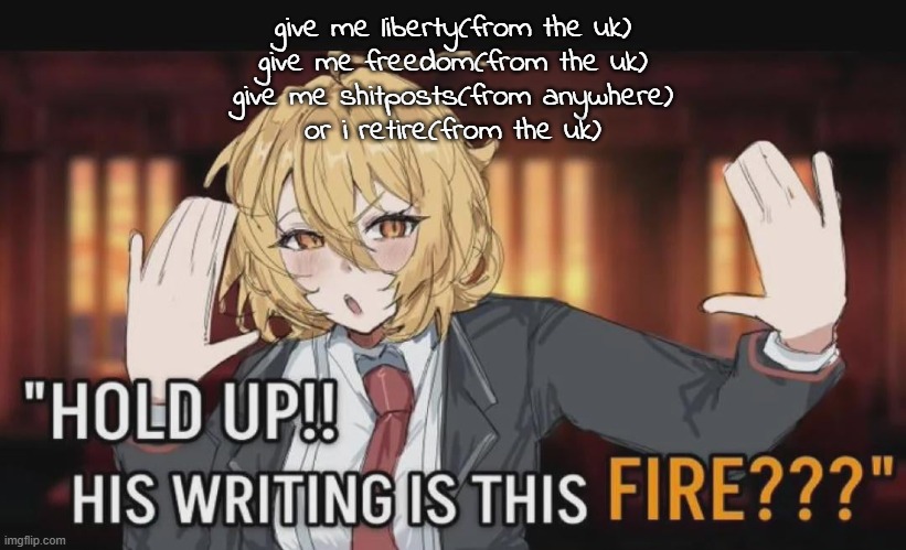"HOLD UP!! HIS WRITING IS THIS FIRE???" but Don Quixote | give me liberty(from the uk)
give me freedom(from the uk)
give me shitposts(from anywhere)
or i retire(from the uk) | image tagged in hold up his writing is this fire but don quixote | made w/ Imgflip meme maker