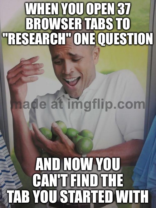 WHEN YOU OPEN 37 BROWSER TABS TO "RESEARCH" ONE QUESTION | WHEN YOU OPEN 37 BROWSER TABS TO "RESEARCH" ONE QUESTION; AND NOW YOU CAN'T FIND THE TAB YOU STARTED WITH | image tagged in memes,why can't i hold all these limes,browser,research,question,internet | made w/ Imgflip meme maker