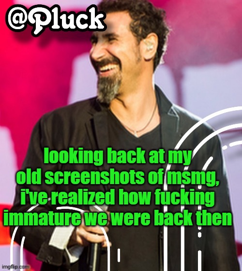 Pluck’s official announcement | looking back at my old screenshots of msmg, i've realized how fucking immature we were back then | image tagged in pluck s official announcement | made w/ Imgflip meme maker
