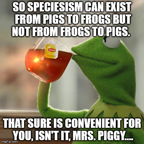 SO SPECIESISM CAN EXIST FROM PIGS TO FROGS BUT NOT FROM FROGS TO PIGS.   THAT SURE IS CONVENIENT FOR YOU, ISN'T IT, MRS. PIGGY.... | image tagged in memes,but thats none of my business,kermit the frog | made w/ Imgflip meme maker