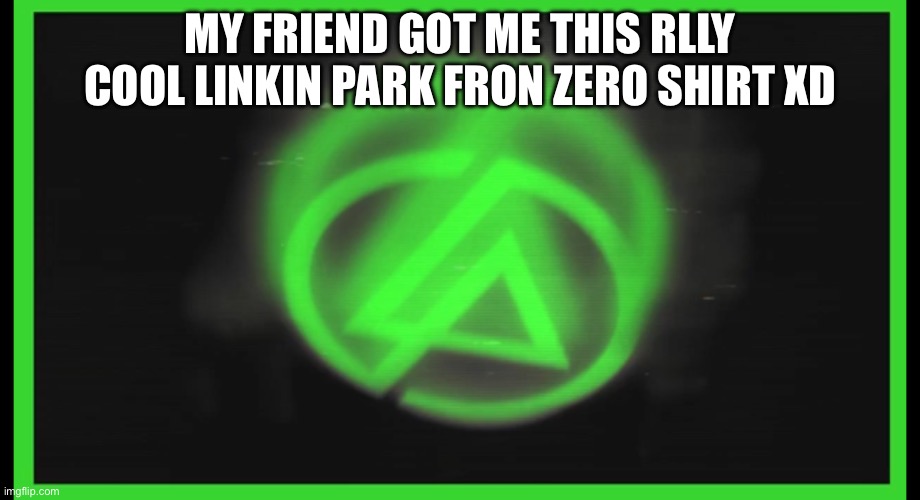 Papercuts | MY FRIEND GOT ME THIS RLLY COOL LINKIN PARK FRON ZERO SHIRT XD | image tagged in papercuts | made w/ Imgflip meme maker