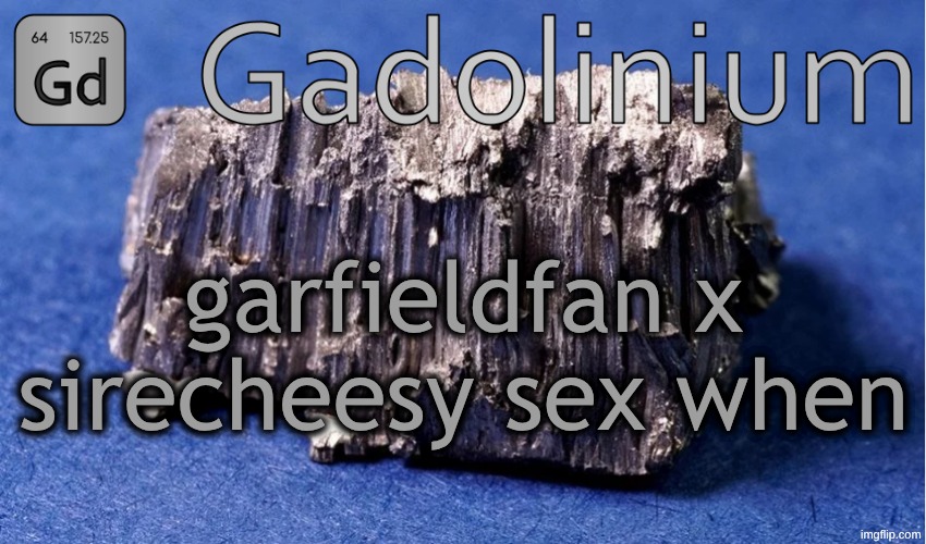 Gadolinium Temp | garfieldfan x sirecheesy sex when | image tagged in gadolinium temp | made w/ Imgflip meme maker