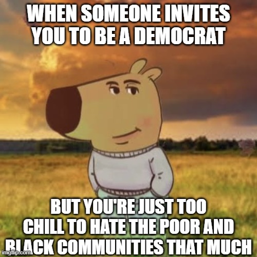 When you just don't have enough hatred to be a Democrat | WHEN SOMEONE INVITES YOU TO BE A DEMOCRAT; BUT YOU'RE JUST TOO CHILL TO HATE THE POOR AND BLACK COMMUNITIES THAT MUCH | image tagged in chill guy,leftist hatred,liberal hypocrisy,democrats,left wing | made w/ Imgflip meme maker
