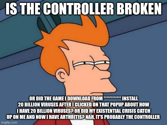 Futurama Fry | IS THE CONTROLLER BROKEN; OR DID THE GAME I DOWNLOAD FROM ************ INSTALL 20 BILLION VIRUSES AFTER I CLICKED ON THAT POPUP ABOUT HOW I HAVE 20 BILLION VIRUSES? OR DID MY EXISTENTIAL CRISIS CATCH UP ON ME AND NOW I HAVE ARTHRITIS? NAH, IT'S PROBABLY THE CONTROLLER | image tagged in memes,futurama fry,computer virus | made w/ Imgflip meme maker