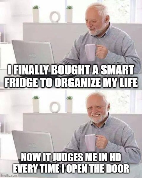 Judging Fridge | I FINALLY BOUGHT A SMART FRIDGE TO ORGANIZE MY LIFE; NOW IT JUDGES ME IN HD EVERY TIME I OPEN THE DOOR | image tagged in memes,hide the pain harold | made w/ Imgflip meme maker