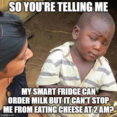 Smart Fridge | SO YOU'RE TELLING ME; MY SMART FRIDGE CAN ORDER MILK BUT IT CAN'T STOP ME FROM EATING CHEESE AT 2 AM? | image tagged in memes,third world skeptical kid | made w/ Imgflip meme maker