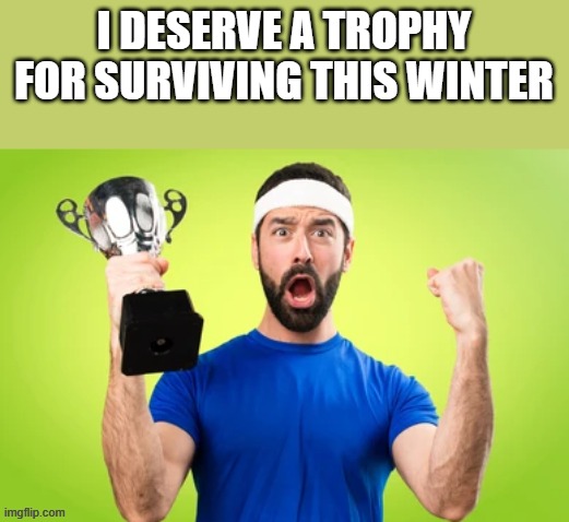 I Deserve A Trophy For Surviving This Winter | I DESERVE A TROPHY FOR SURVIVING THIS WINTER | image tagged in winter,trophy,surviving,cold weather,funny,memes | made w/ Imgflip meme maker