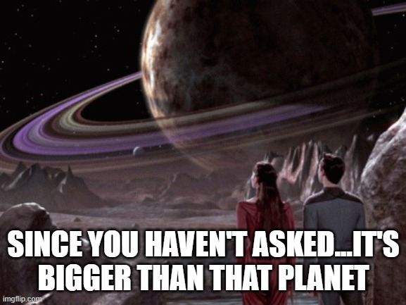 Wesley's Big | SINCE YOU HAVEN'T ASKED...IT'S BIGGER THAN THAT PLANET | image tagged in holodeck exploration | made w/ Imgflip meme maker