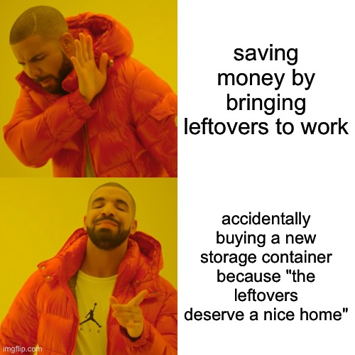 Drake Hotline Bling | saving money by bringing leftovers to work; accidentally buying a new storage container because "the leftovers deserve a nice home" | image tagged in memes,drake hotline bling | made w/ Imgflip meme maker