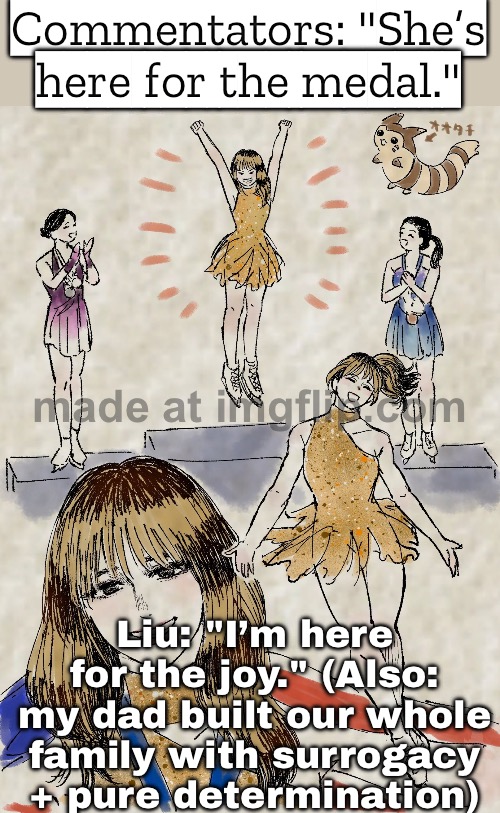 And you grow up skating like: “I don’t need a medal—I just need to be here and show what I can do” | Commentators: "She’s here for the medal."; Liu: "I’m here for the joy." (Also: my dad built our whole family with surrogacy + pure determination) | image tagged in alysa liu,winter olympics,skating,modern,gold medal,strong women | made w/ Imgflip meme maker