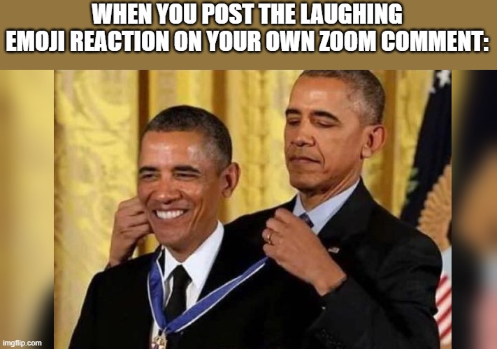 I'm not the only one who does this right? | WHEN YOU POST THE LAUGHING EMOJI REACTION ON YOUR OWN ZOOM COMMENT: | image tagged in obama medal,funny,memes,covid,zoom | made w/ Imgflip meme maker