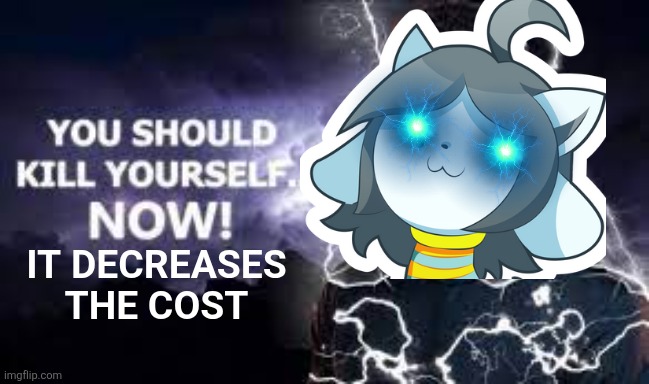 You Should Kill Yourself NOW! | IT DECREASES THE COST | image tagged in you should kill yourself now | made w/ Imgflip meme maker