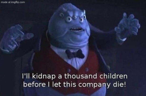 I'll kidnap a thousand children before I let this company die | image tagged in i'll kidnap a thousand children before i let this company die | made w/ Imgflip meme maker