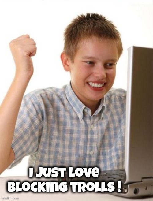 First Day On The Internet Kid Meme | I just love blocking trolls ! | image tagged in memes,first day on the internet kid | made w/ Imgflip meme maker