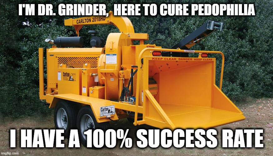 Woodchipper | I'M DR. GRINDER,  HERE TO CURE PEDOPHILIA; I HAVE A 100% SUCCESS RATE | image tagged in woodchipper | made w/ Imgflip meme maker