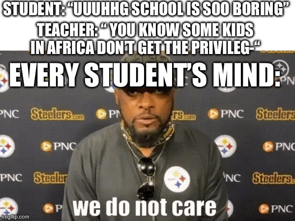 This isn’t making fun of people in Africa btw | STUDENT: “UUUHHG SCHOOL IS SOO BORING”; TEACHER: “ YOU KNOW SOME KIDS IN AFRICA DON’T GET THE PRIVILEG-“; EVERY STUDENT’S MIND: | image tagged in school,africa,teacher,boring,sigh | made w/ Imgflip meme maker