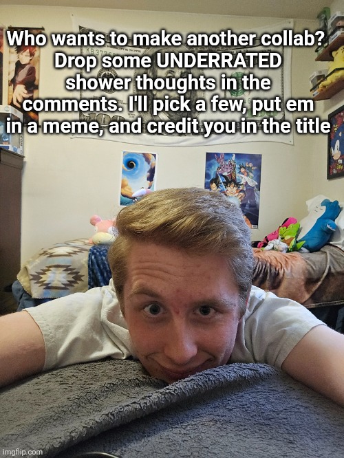 Just remember I'm still comment banned lmao | Who wants to make another collab? 
Drop some UNDERRATED shower thoughts in the comments. I'll pick a few, put em in a meme, and credit you in the title | image tagged in collab,shower thoughts,event | made w/ Imgflip meme maker