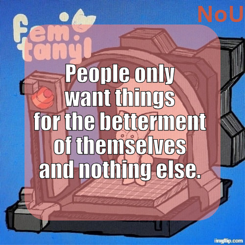 nou's femtanyl temp | People only want things for the betterment of themselves and nothing else. | image tagged in nou's femtanyl temp | made w/ Imgflip meme maker