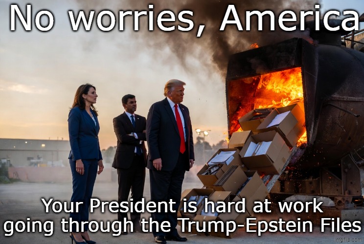 No worries, America.  President Trump is working the Epstein Files | No worries, America; Your President is hard at work going through the Trump-Epstein Files | image tagged in donald trump burning the epstein files,republican,maga,pedophile,sex trafficking,criminal | made w/ Imgflip meme maker
